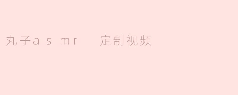 丸子asmr 定制视频
